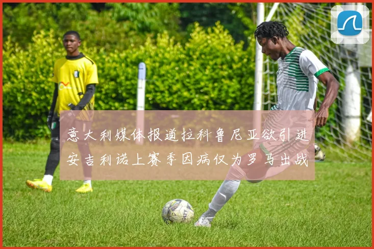 意大利媒体报道拉科鲁尼亚欲引进安吉利诺上赛季因病仅为罗马出战9场