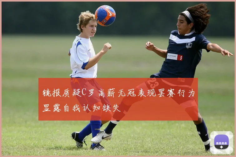 镜报质疑C罗高薪无冠表现罢赛行为显露自我认知缺失