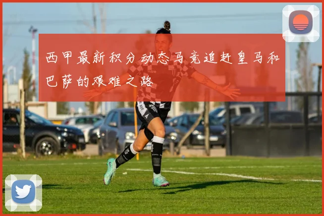 西甲最新积分动态马竞追赶皇马和巴萨的艰难之路