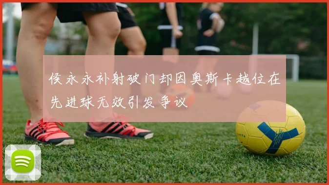 侯永永补射破门却因奥斯卡越位在先进球无效引发争议