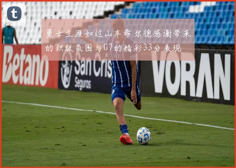 勇士生涯如过山车希尔德感谢带来的积极氛围与G7的精彩33分表现