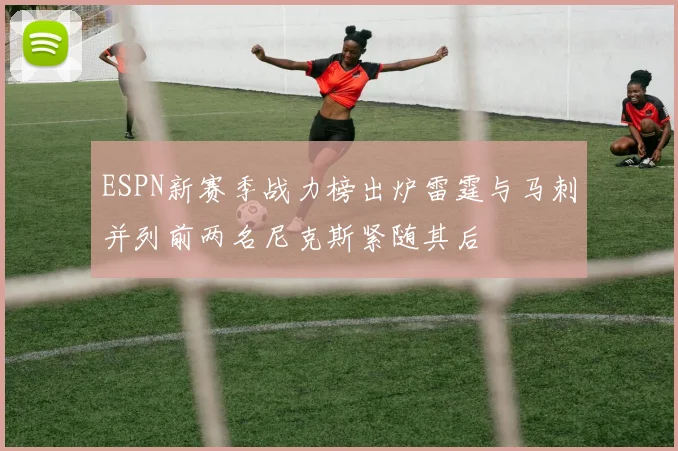 ESPN新赛季战力榜出炉雷霆与马刺并列前两名尼克斯紧随其后