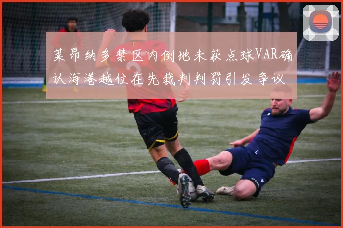 莱昂纳多禁区内倒地未获点球VAR确认海港越位在先裁判判罚引发争议