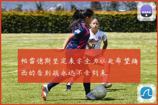 帕雷德斯坚定表示全力以赴希望梅西的告别战永远不会到来