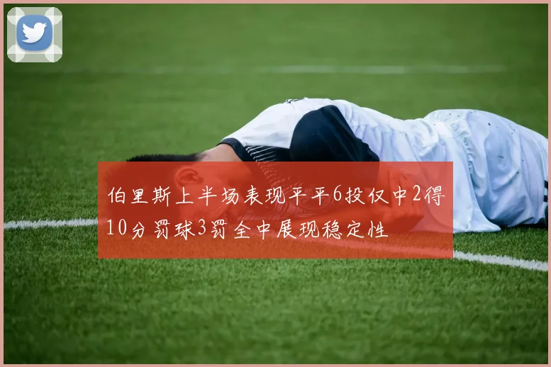 伯里斯上半场表现平平6投仅中2得10分罚球3罚全中展现稳定性