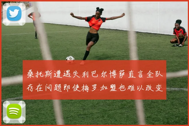 桑托斯遭遇失利巴尔博萨直言全队存在问题即使梅罗加盟也难以改变