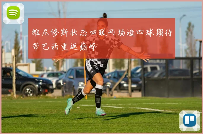 维尼修斯状态回暖两场造四球期待带巴西重返巅峰