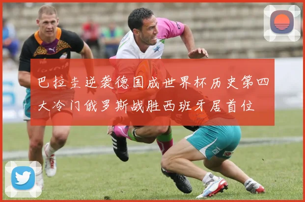 巴拉圭逆袭德国成世界杯历史第四大冷门俄罗斯战胜西班牙居首位