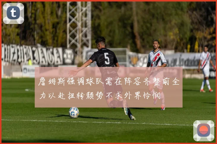 詹姆斯强调球队需在阵容齐整前全力以赴扭转颓势不求外界怜悯
