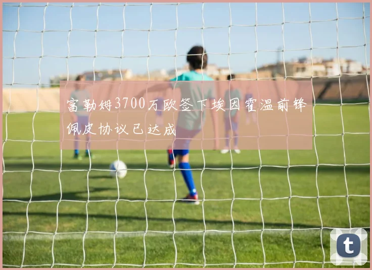 富勒姆3700万欧签下埃因霍温前锋佩皮协议已达成