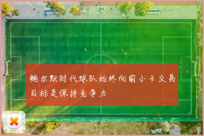 鲍尔默时代球队始终向前小卡交易目标是保持竞争力