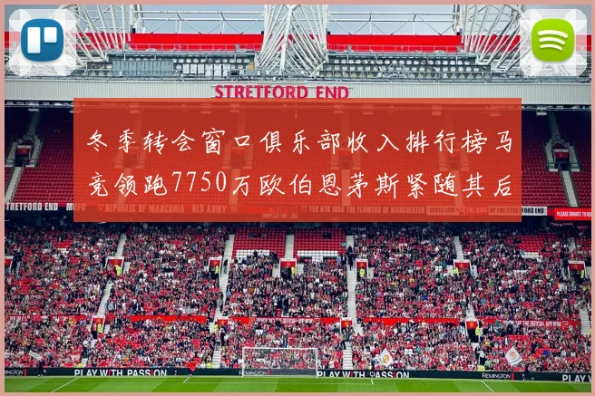 冬季转会窗口俱乐部收入排行榜马竞领跑7750万欧伯恩茅斯紧随其后7200万欧