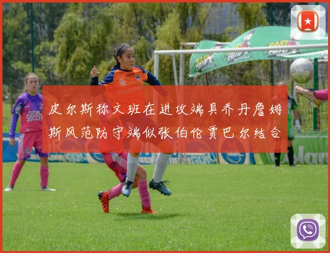 皮尔斯称文班在进攻端具乔丹詹姆斯风范防守端似张伯伦贾巴尔结合