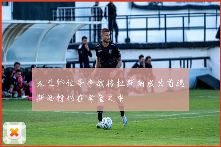 米兰帅位争夺战格拉斯纳成为首选斯洛特也在考量之中