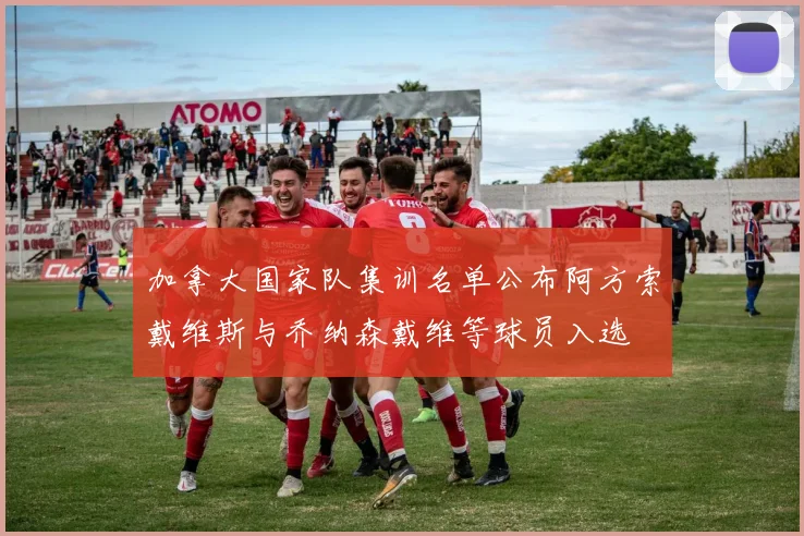 加拿大国家队集训名单公布阿方索戴维斯与乔纳森戴维等球员入选