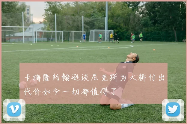 卡梅隆约翰逊谈尼克斯为大桥付出代价如今一切都值得了