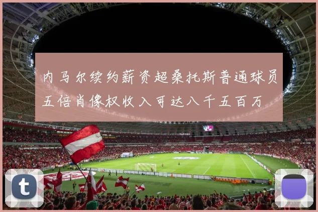 内马尔续约薪资超桑托斯普通球员五倍肖像权收入可达八千五百万