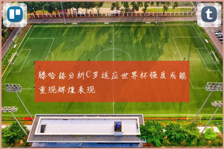 滕哈赫分析C罗适应世界杯强度或能重现辉煌表现