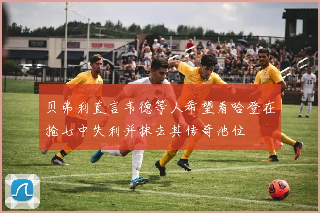 贝弗利直言韦德等人希望看哈登在抢七中失利并抹去其传奇地位