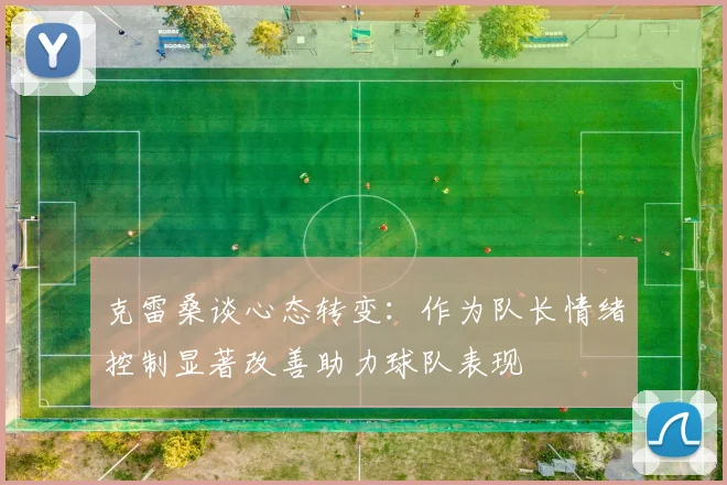 克雷桑谈心态转变：作为队长情绪控制显著改善助力球队表现