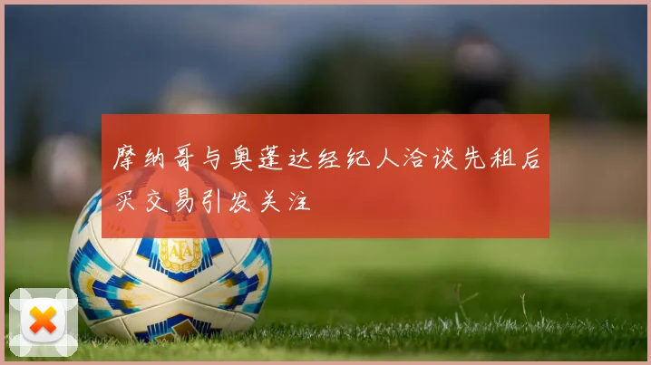 摩纳哥与奥蓬达经纪人洽谈先租后买交易引发关注