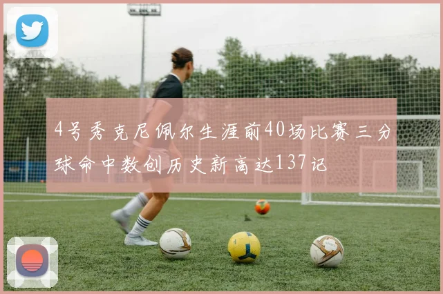 4号秀克尼佩尔生涯前40场比赛三分球命中数创历史新高达137记